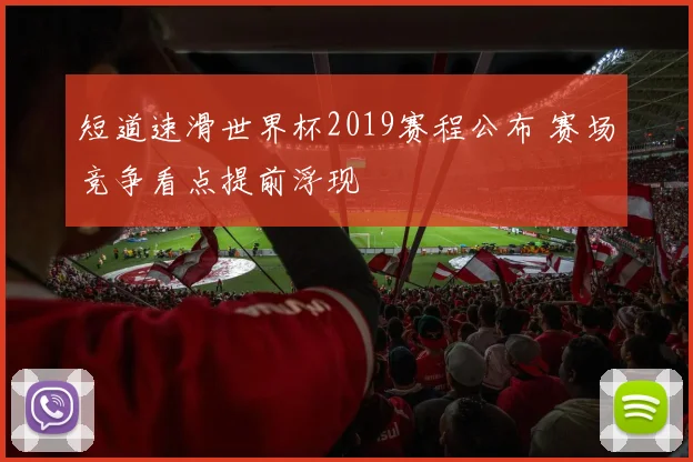 短道速滑世界杯2019赛程公布 赛场竞争看点提前浮现