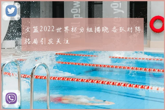 女篮2022世界杯分组揭晓 各队对阵格局引发关注