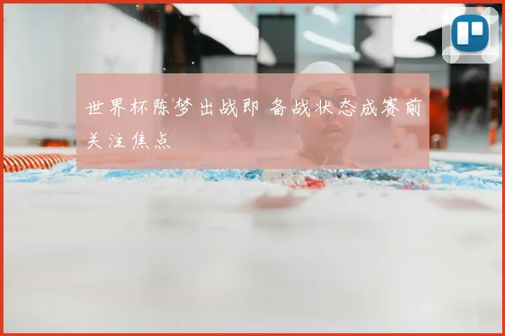 世界杯陈梦出战即 备战状态成赛前关注焦点