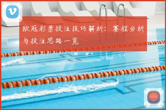 欧冠彩票投注技巧解析:赛程分析与投注思路一览
