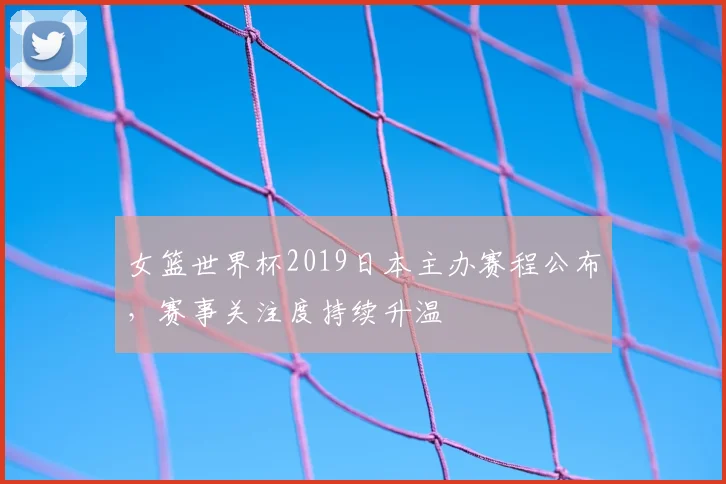女篮世界杯2019日本主办赛程公布,赛事关注度持续升温