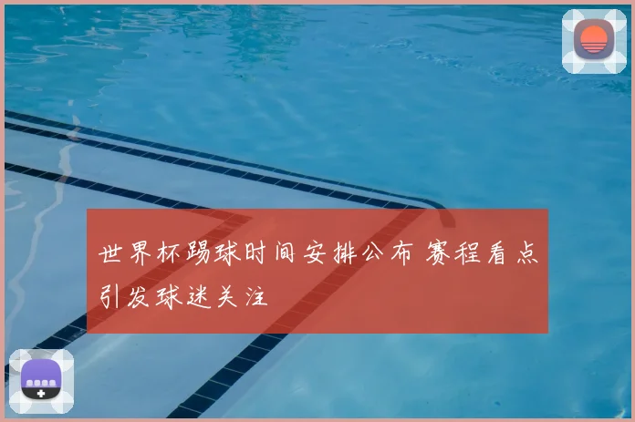 世界杯踢球时间安排公布 赛程看点引发球迷关注