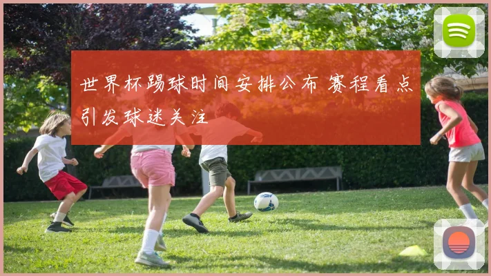 世界杯踢球时间安排公布 赛程看点引发球迷关注