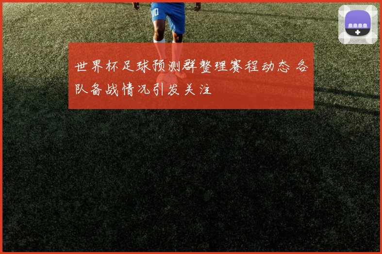 世界杯足球预测群整理赛程动态 各队备战情况引发关注