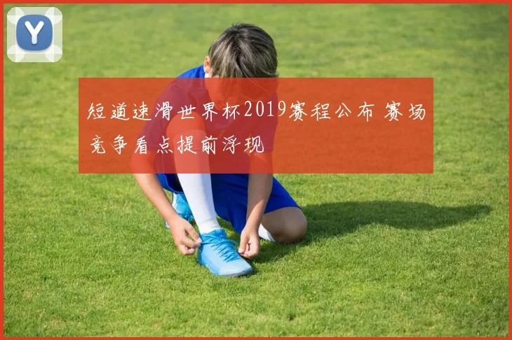 短道速滑世界杯2019赛程公布 赛场竞争看点提前浮现