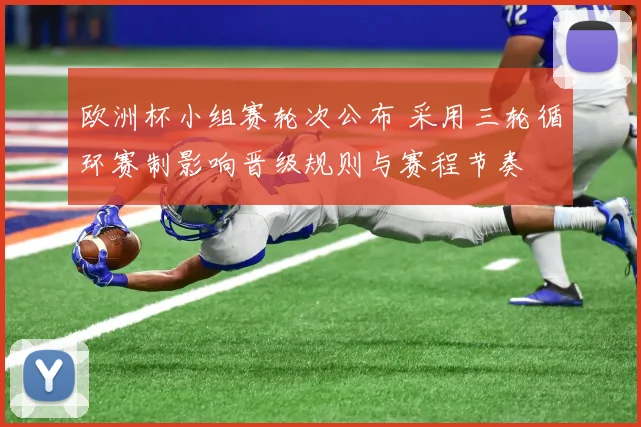 欧洲杯小组赛轮次公布 采用三轮循环赛制影响晋级规则与赛程节奏