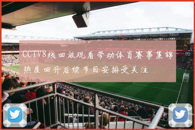 CCTV8线回放观看带动体育赛事集锦热度回升后续节目安排受关注