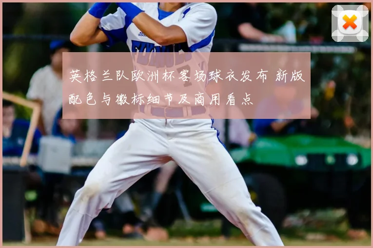 英格兰队欧洲杯客场球衣发布 新版配色与徽标细节及商用看点