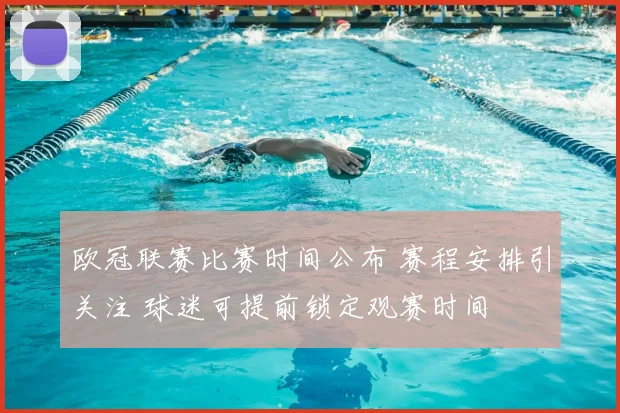 欧冠联赛比赛时间公布 赛程安排引关注 球迷可提前锁定观赛时间