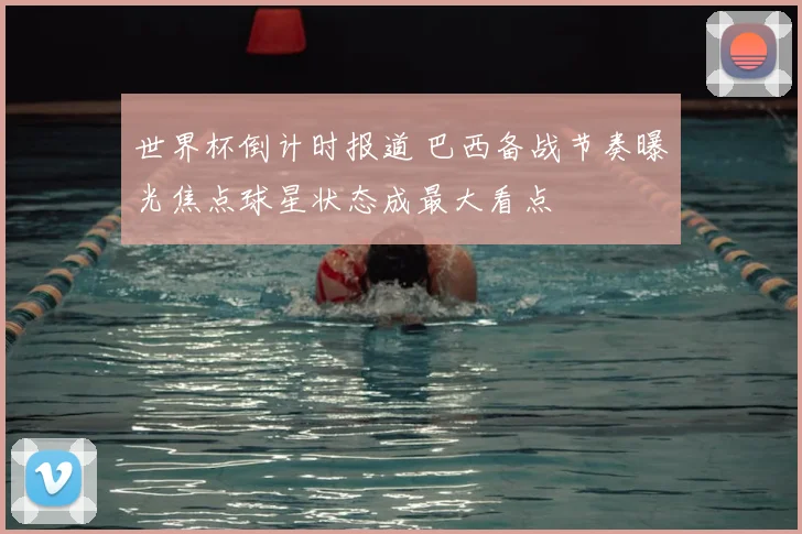 世界杯倒计时报道 巴西备战节奏曝光焦点球星状态成最大看点
