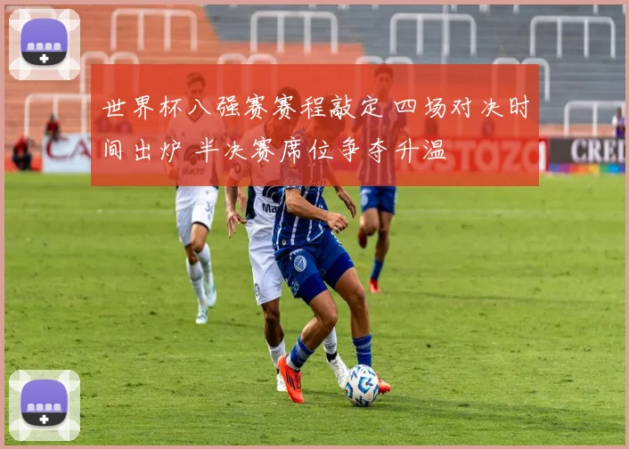 世界杯八强赛赛程敲定 四场对决时间出炉 半决赛席位争夺升温