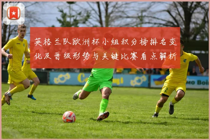 英格兰队欧洲杯小组积分榜排名变化及晋级形势与关键比赛看点解析