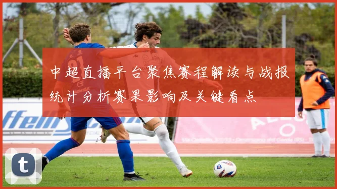 中超直播平台聚焦赛程解读与战报统计分析赛果影响及关键看点