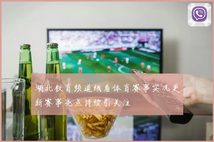 湖北教育频道线看体育赛事实况更新赛事亮点持续引关注