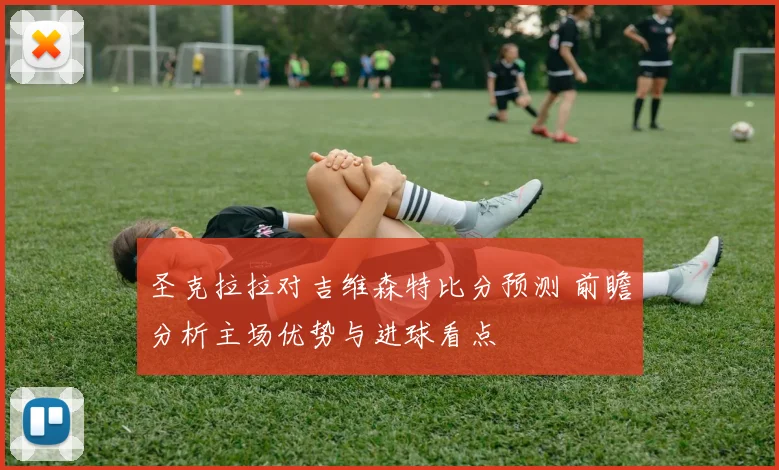 圣克拉拉对吉维森特比分预测 前瞻分析主场优势与进球看点