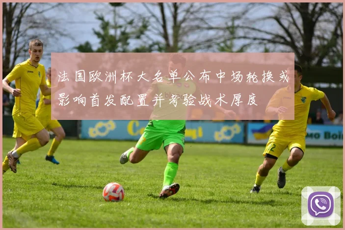 法国欧洲杯大名单公布中场轮换或影响首发配置并考验战术厚度