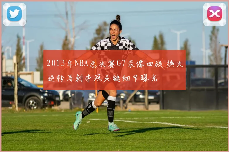 2013年NBA总决赛G7录像回顾 热火逆转马刺夺冠关键细节曝光