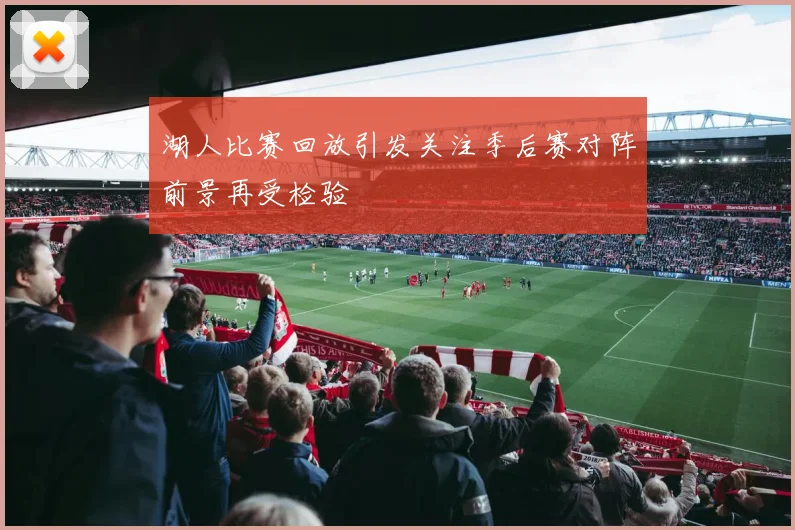湖人比赛回放引发关注季后赛对阵前景再受检验