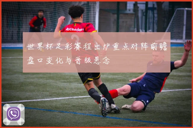 世界杯足彩赛程出炉重点对阵前瞻盘口变化与晋级悬念