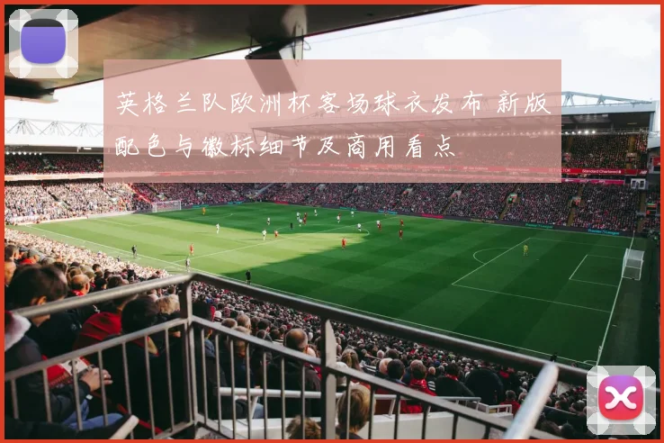 英格兰队欧洲杯客场球衣发布 新版配色与徽标细节及商用看点