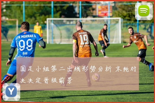 国足小组第二出线形势分析 末轮对决决定晋级前景