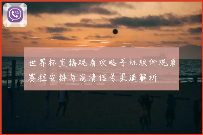 世界杯直播观看攻略手机软件观看赛程安排与高清信号渠道解析