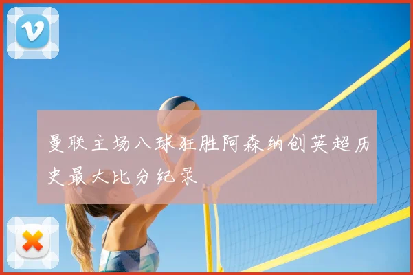 曼联主场八球狂胜阿森纳创英超历史最大比分纪录