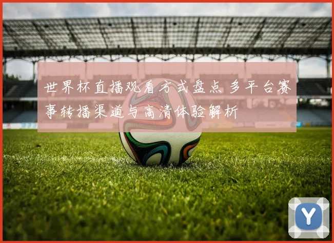 世界杯直播观看方式盘点 多平台赛事转播渠道与高清体验解析
