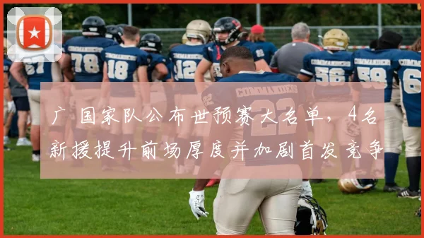 广 国家队公布世预赛大名单,4名新援提升前场厚度并加剧首发竞争