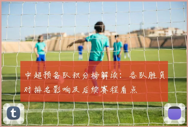 中超预备队积分榜解读：各队胜负对排名影响及后续赛程看点