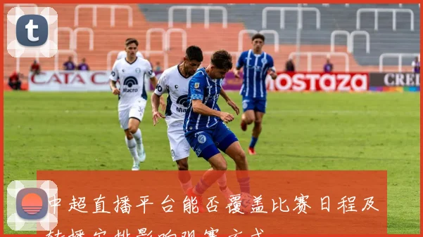 中超直播平台能否覆盖比赛日程及转播安排影响观赛方式