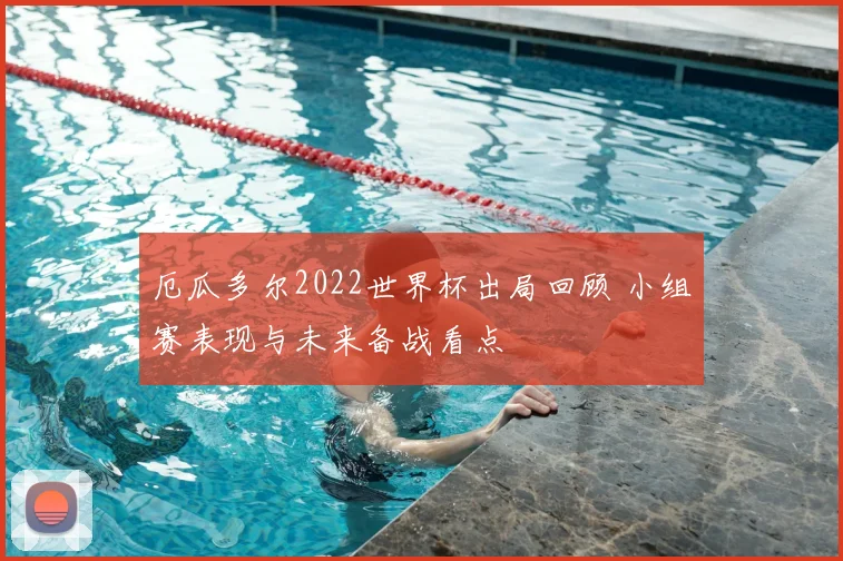厄瓜多尔2022世界杯出局回顾 小组赛表现与未来备战看点