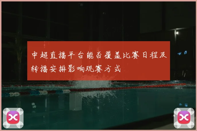 中超直播平台能否覆盖比赛日程及转播安排影响观赛方式