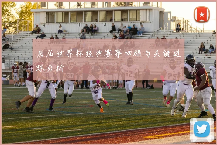 历届世界杯经典赛事回顾与关键进球分析