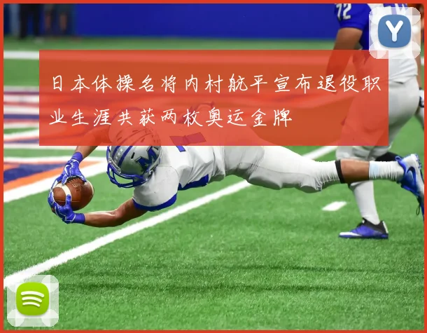 日本体操名将内村航平宣布退役职业生涯共获两枚奥运金牌