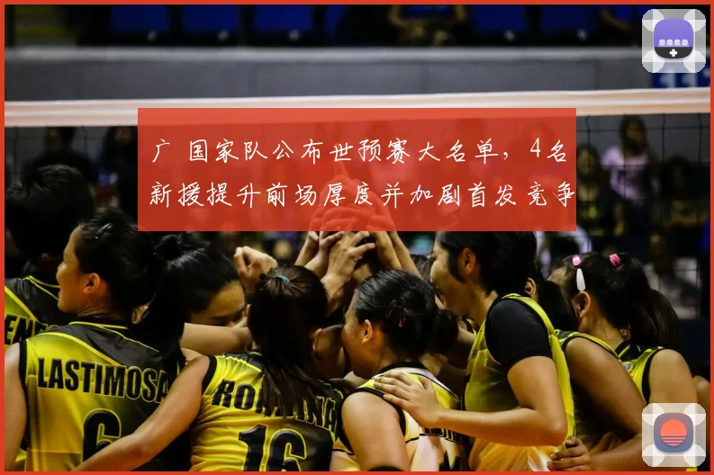 广 国家队公布世预赛大名单,4名新援提升前场厚度并加剧首发竞争