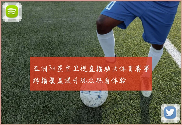 亚洲3s星空卫视直播助力体育赛事转播覆盖提升观众观看体验