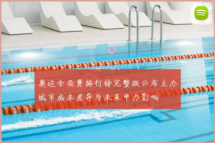 奥运会花费排行榜完整版公布主办城市成本差异与未来申办影响