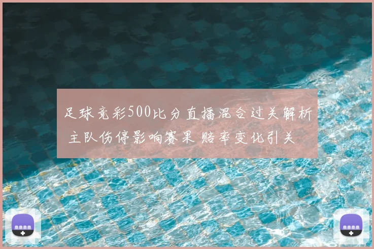 足球竞彩500比分直播混合过关解析 主队伤停影响赛果 赔率变化引关注