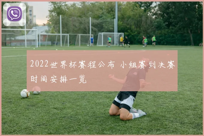 2022世界杯赛程公布 小组赛到决赛时间安排一览