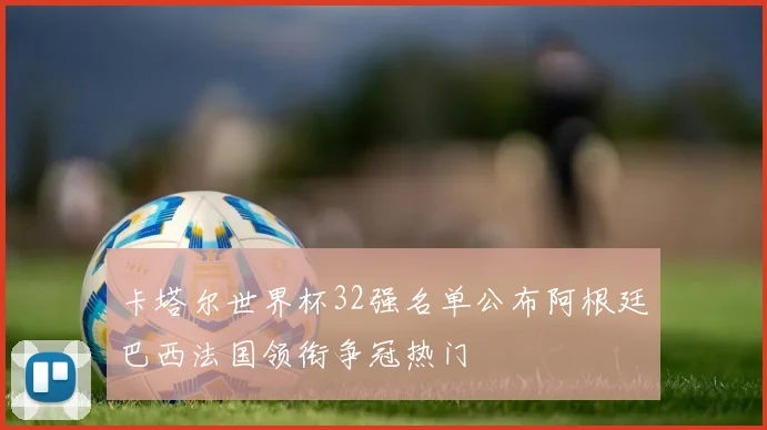 卡塔尔世界杯32强名单公布阿根廷巴西法国领衔争冠热门