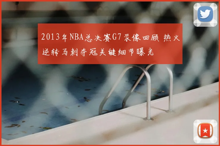 2013年NBA总决赛G7录像回顾 热火逆转马刺夺冠关键细节曝光