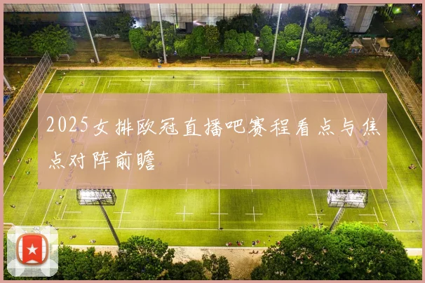 2025女排欧冠直播吧赛程看点与焦点对阵前瞻