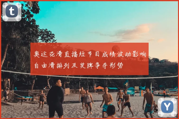 奥运花滑直播短节目成绩波动影响自由滑排列及奖牌争夺形势