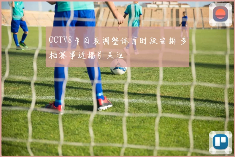 CCTV8节目表调整体育时段安排 多档赛事连播引关注