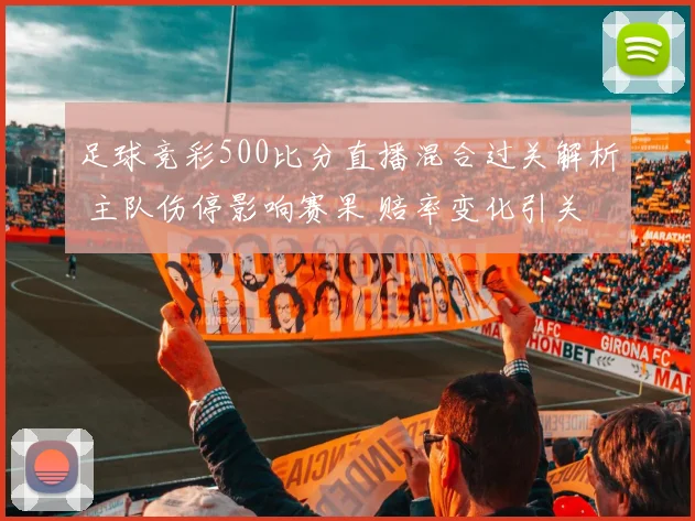 足球竞彩500比分直播混合过关解析 主队伤停影响赛果 赔率变化引关注