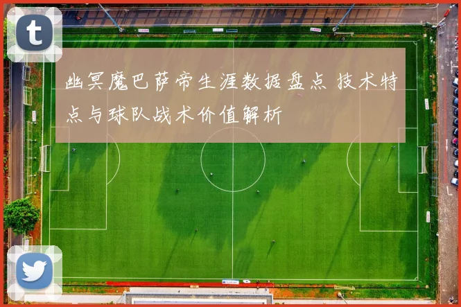 幽冥魔巴萨帝生涯数据盘点 技术特点与球队战术价值解析