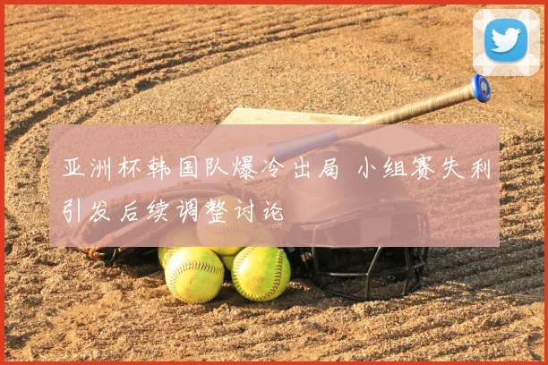 亚洲杯韩国队爆冷出局 小组赛失利引发后续调整讨论