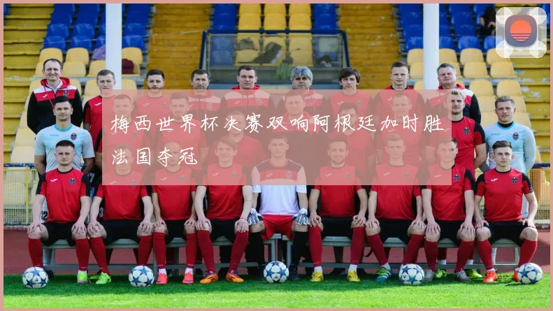 梅西世界杯决赛双响阿根廷加时胜法国夺冠