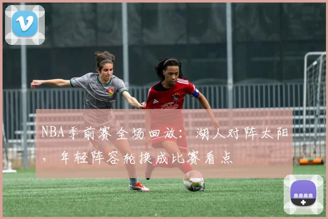 NBA季前赛全场回放：湖人对阵太阳，年轻阵容轮换成比赛看点